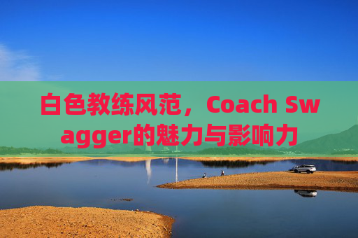 白色教练风范,Coach Swagger的魅力与影响力 白色教练风范,Coach Swagger的魅力与影响力